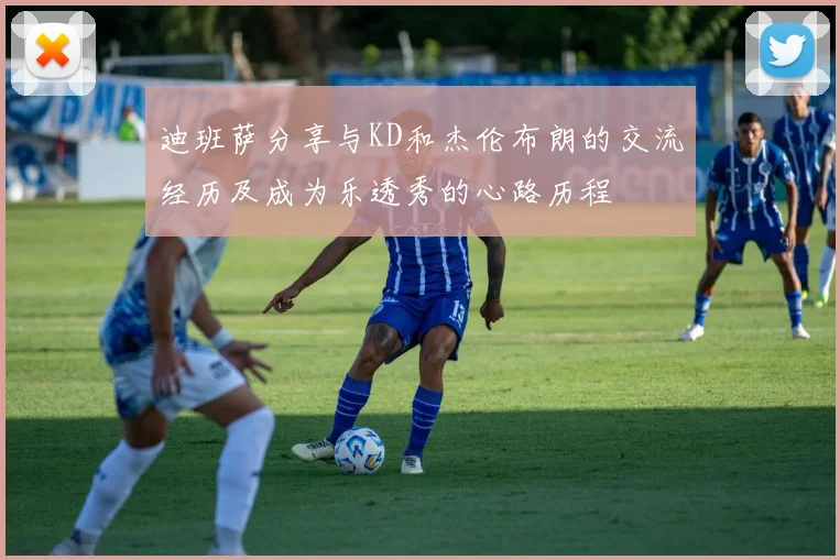 迪班萨分享与KD和杰伦布朗的交流经历及成为乐透秀的心路历程