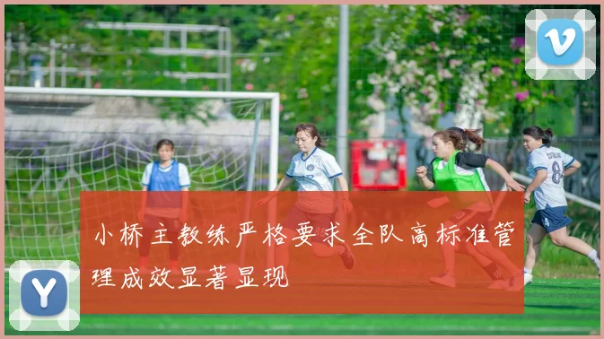 小桥主教练严格要求全队高标准管理成效显著显现