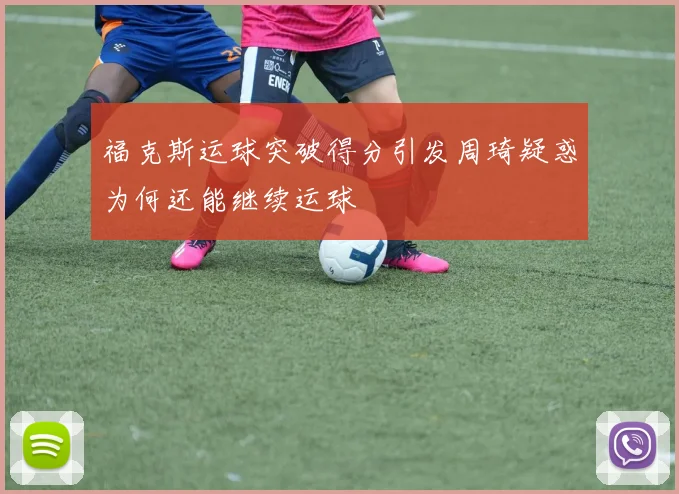 福克斯运球突破得分引发周琦疑惑为何还能继续运球