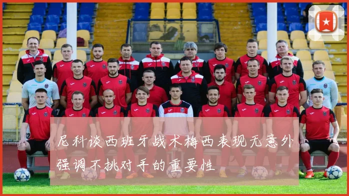 尼科谈西班牙战术梅西表现无意外强调不挑对手的重要性