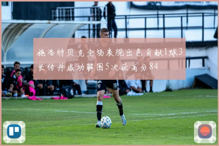 施洛特贝克全场表现出色贡献1球3长传并成功解围5次获高分84