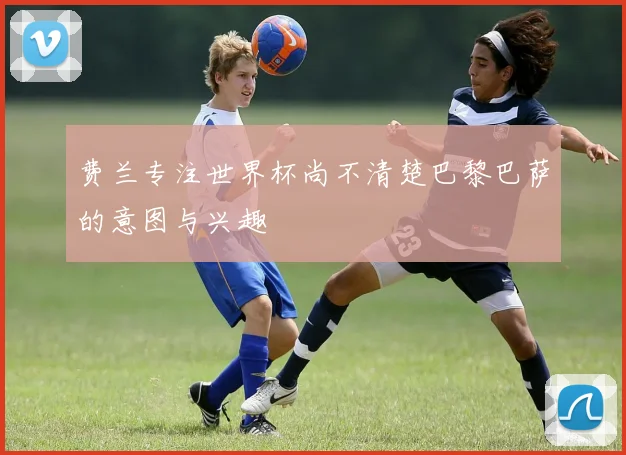 费兰专注世界杯尚不清楚巴黎巴萨的意图与兴趣