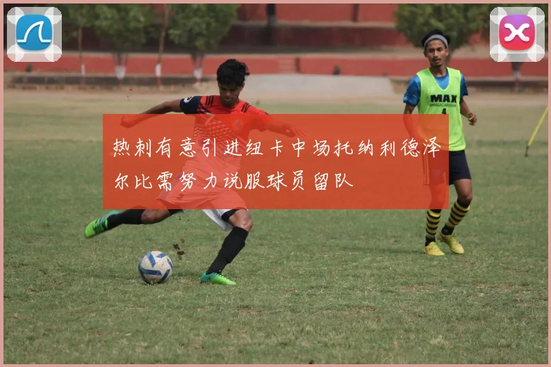 热刺有意引进纽卡中场托纳利德泽尔比需努力说服球员留队