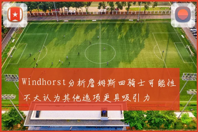 Windhorst分析詹姆斯回骑士可能性不大认为其他选项更具吸引力