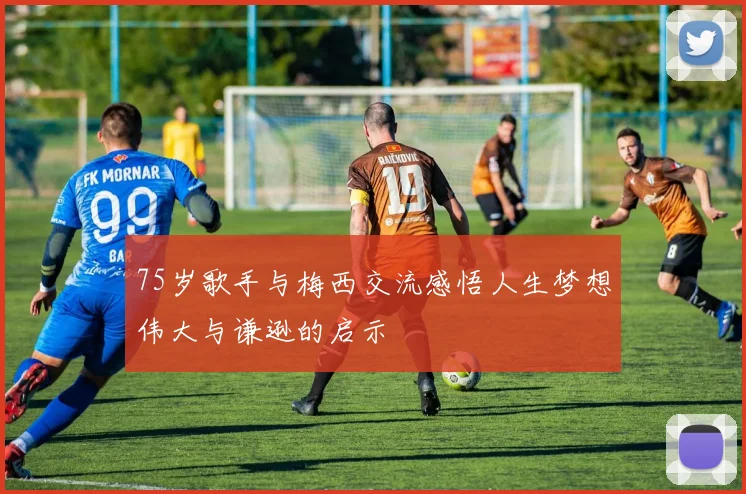 75岁歌手与梅西交流感悟人生梦想伟大与谦逊的启示