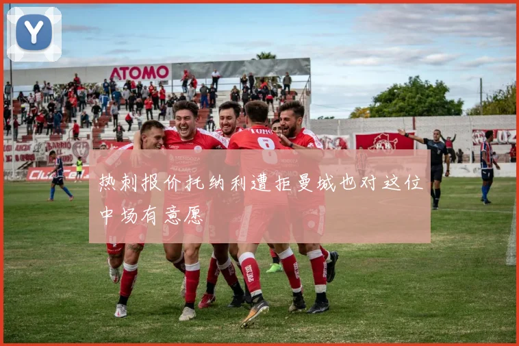 热刺报价托纳利遭拒曼城也对这位中场有意愿