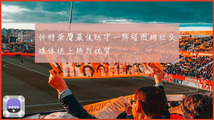 怀特荣膺最佳防守一阵塔图姆社交媒体送上热烈祝贺