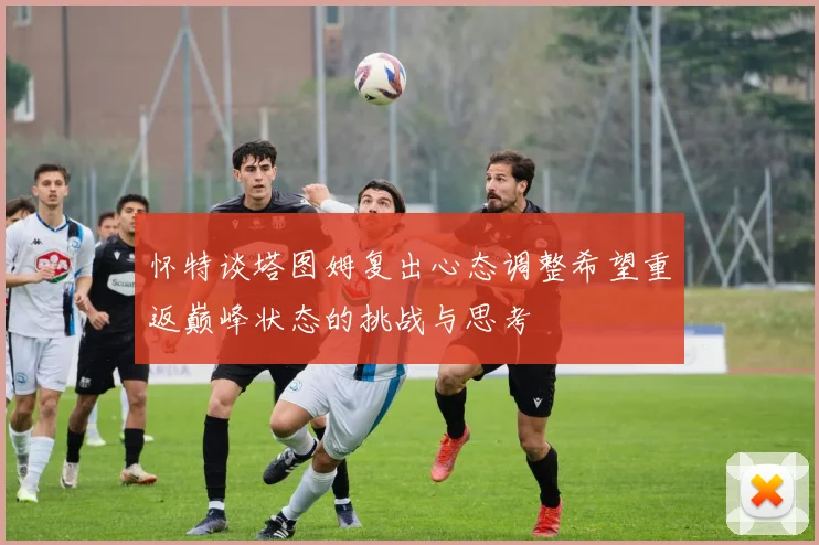 怀特谈塔图姆复出心态调整希望重返巅峰状态的挑战与思考