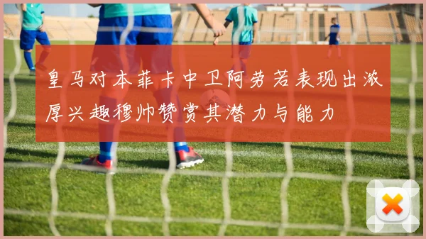 皇马对本菲卡中卫阿劳若表现出浓厚兴趣穆帅赞赏其潜力与能力