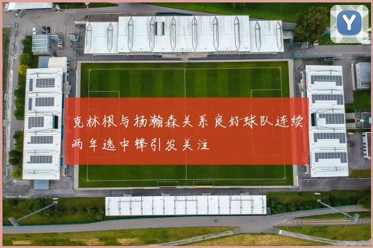 克林根与杨瀚森关系良好球队连续两年选中锋引发关注