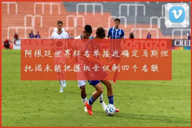 阿根廷世界杯名单接近确定马斯坦托诺未能把握机会仅剩四个名额
