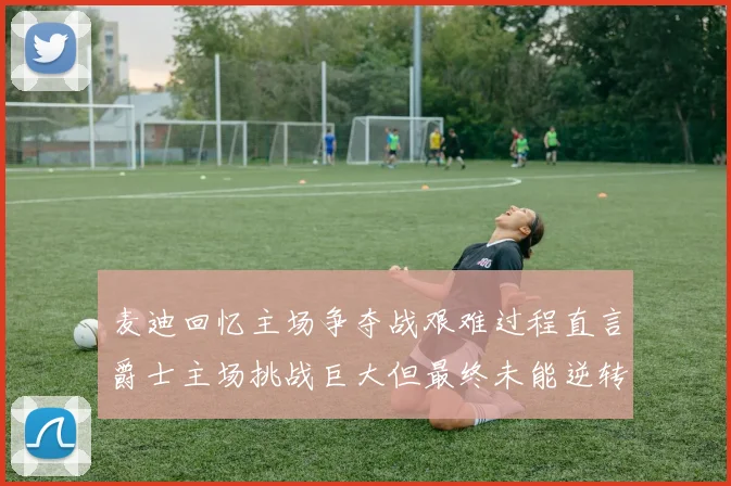 麦迪回忆主场争夺战艰难过程直言爵士主场挑战巨大但最终未能逆转胜局