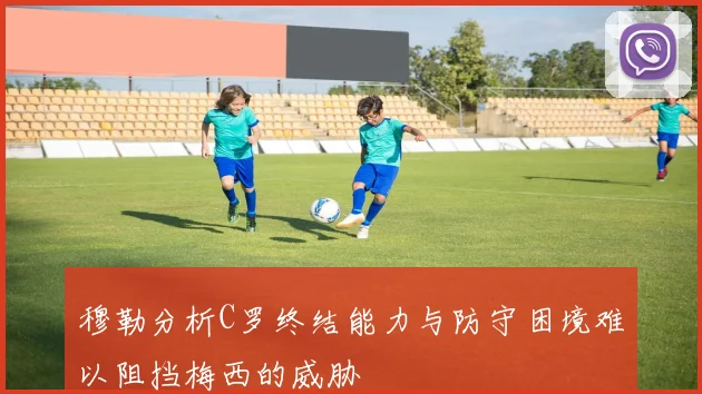穆勒分析C罗终结能力与防守困境难以阻挡梅西的威胁