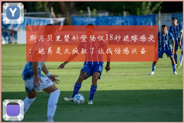 斯万贝里替补登场仅18秒进球感受：这真是太疯狂了让我倍感兴奋