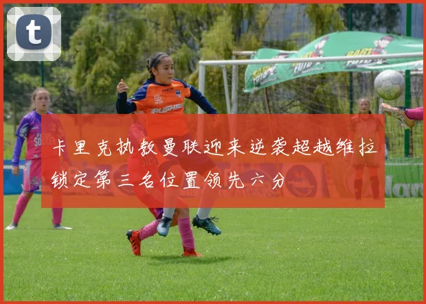 卡里克执教曼联迎来逆袭超越维拉锁定第三名位置领先六分
