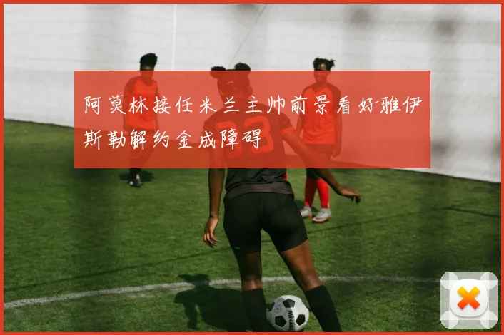 阿莫林接任米兰主帅前景看好雅伊斯勒解约金成障碍