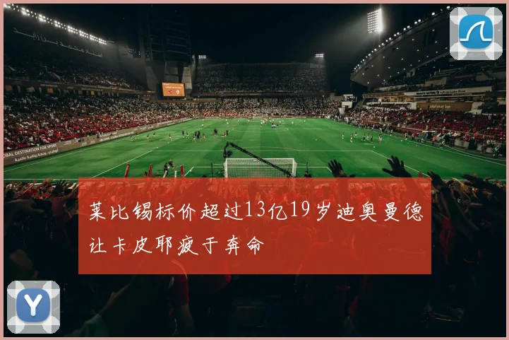 莱比锡标价超过13亿19岁迪奥曼德让卡皮耶疲于奔命