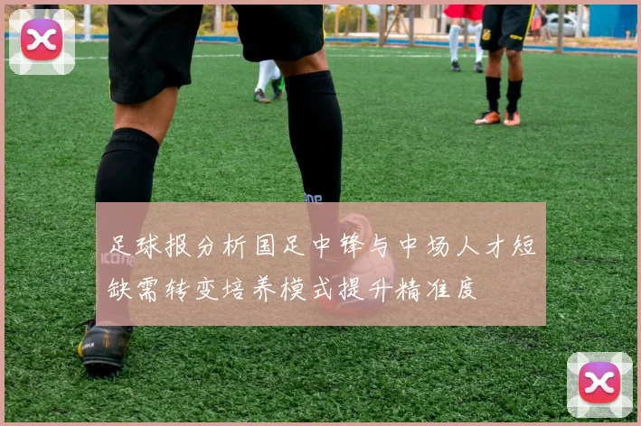 足球报分析国足中锋与中场人才短缺需转变培养模式提升精准度