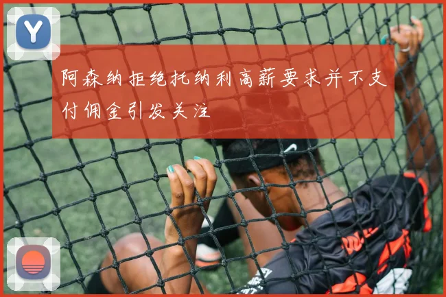 阿森纳拒绝托纳利高薪要求并不支付佣金引发关注