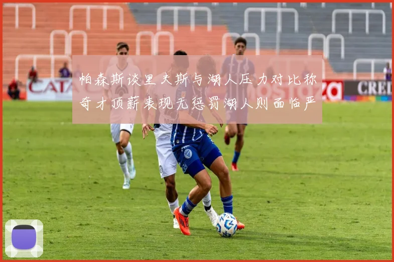 帕森斯谈里夫斯与湖人压力对比称奇才顶薪表现无惩罚湖人则面临严格审视