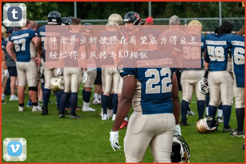评论员分析彼得森有望成为得分王轻松得分风格与KD相似