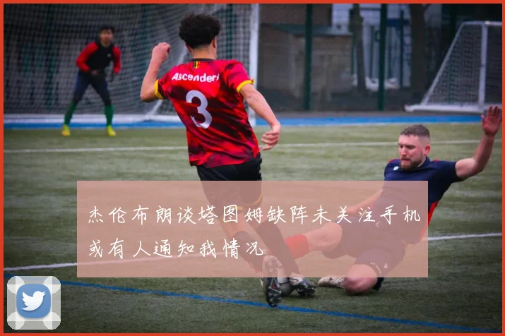 杰伦布朗谈塔图姆缺阵未关注手机或有人通知我情况