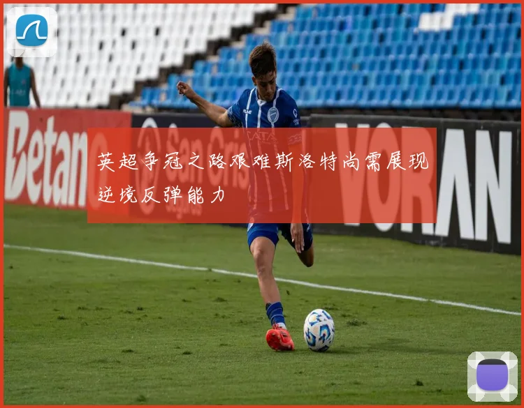 英超争冠之路艰难斯洛特尚需展现逆境反弹能力